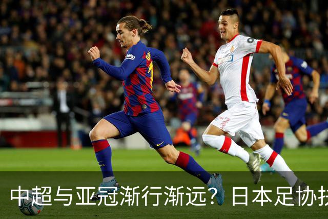 中超与亚冠渐行渐远？日本足协扶持金让人馋，J联赛怎会不拼命！