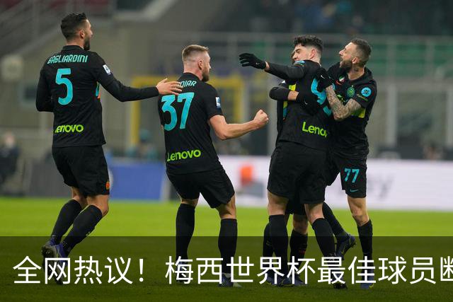 全网热议！梅西世界杯最佳球员断层领先，金球奖却颁给罗德里