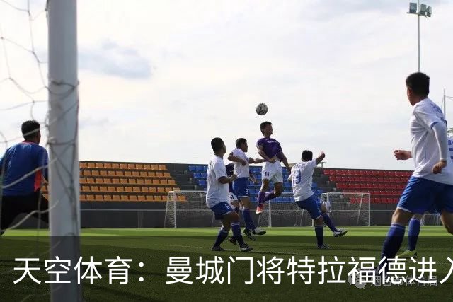 天空体育：曼城门将特拉福德进入利兹联视线，今夏可能转会