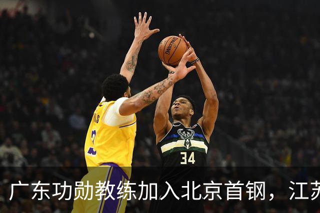广东功勋教练加入北京首钢，江苏队截胡王少杰，朱芳雨暂无补强动作