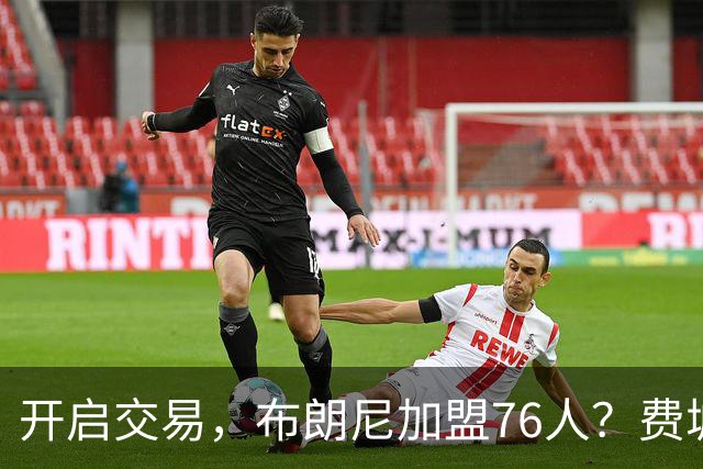 开启交易，布朗尼加盟76人？费城计划曝光，湖人官宣，詹姆斯支持