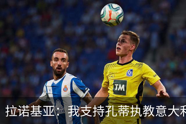 拉诺基亚：我支持孔蒂执教意大利国家队，但如果是皮尔洛也很适合