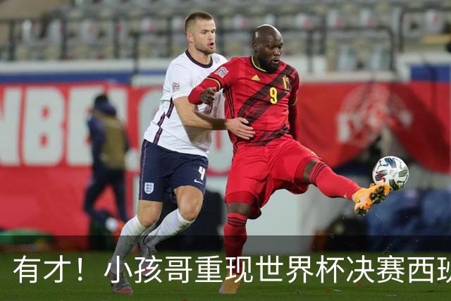 有才！小孩哥重现世界杯决赛西班牙vs阿根廷诸多经典时刻