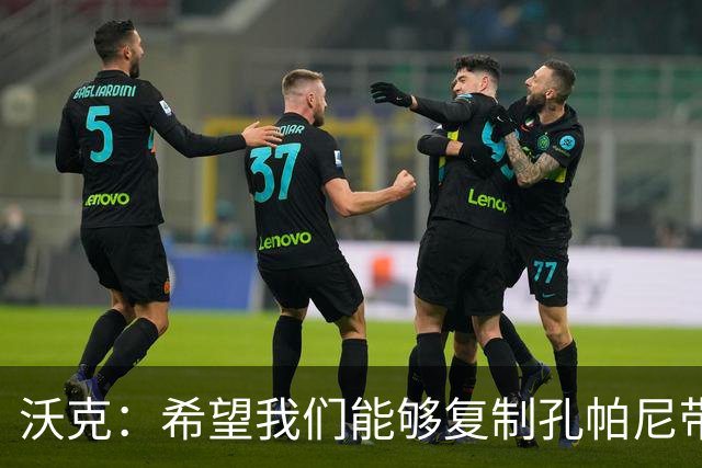 沃克：希望我们能够复制孔帕尼带队升级时的表现