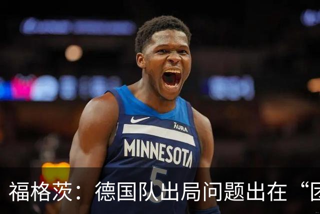 福格茨：德国队出局问题出在“团队”，我对此感到难过