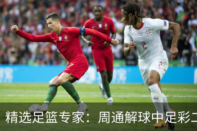 精选足篮专家：周通解球中足彩二等+单场近17中15