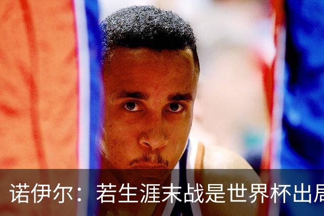 诺伊尔：若生涯末战是世界杯出局会很遗憾；愿在渣叔手下踢球